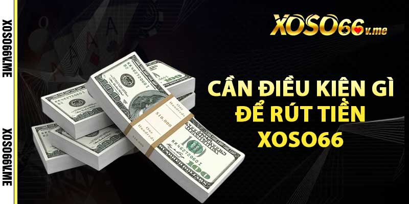 Cần điều kiện gì để rút tiền Xoso66