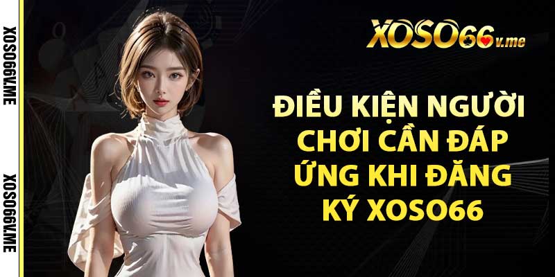 Điều kiện người chơi cần đáp ứng khi đăng ký xoso66