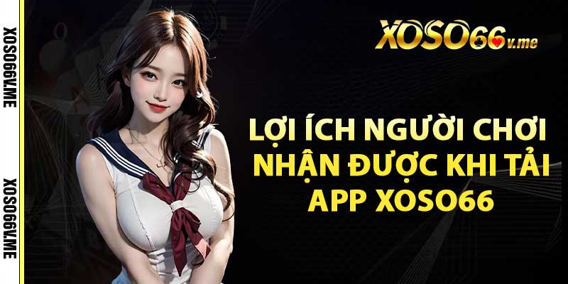 Lợi ích người chơi nhận được khi tải app xoso66